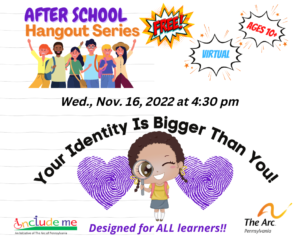 Cartoon of diverse teens, some with arms raised, smiling and having fun. After School Hangout Series. Free. Virtual. Age 10+. Wed. Nov. 16, 2022 at 4:30 pm. Your Identity is Bigger Than You! There are fingerprints shaped like two hearts surrounding a cartoon of a girl holding a magnifying glass to her eye. Designed for All Learners. Logos for Include Me and The Arc of PA.