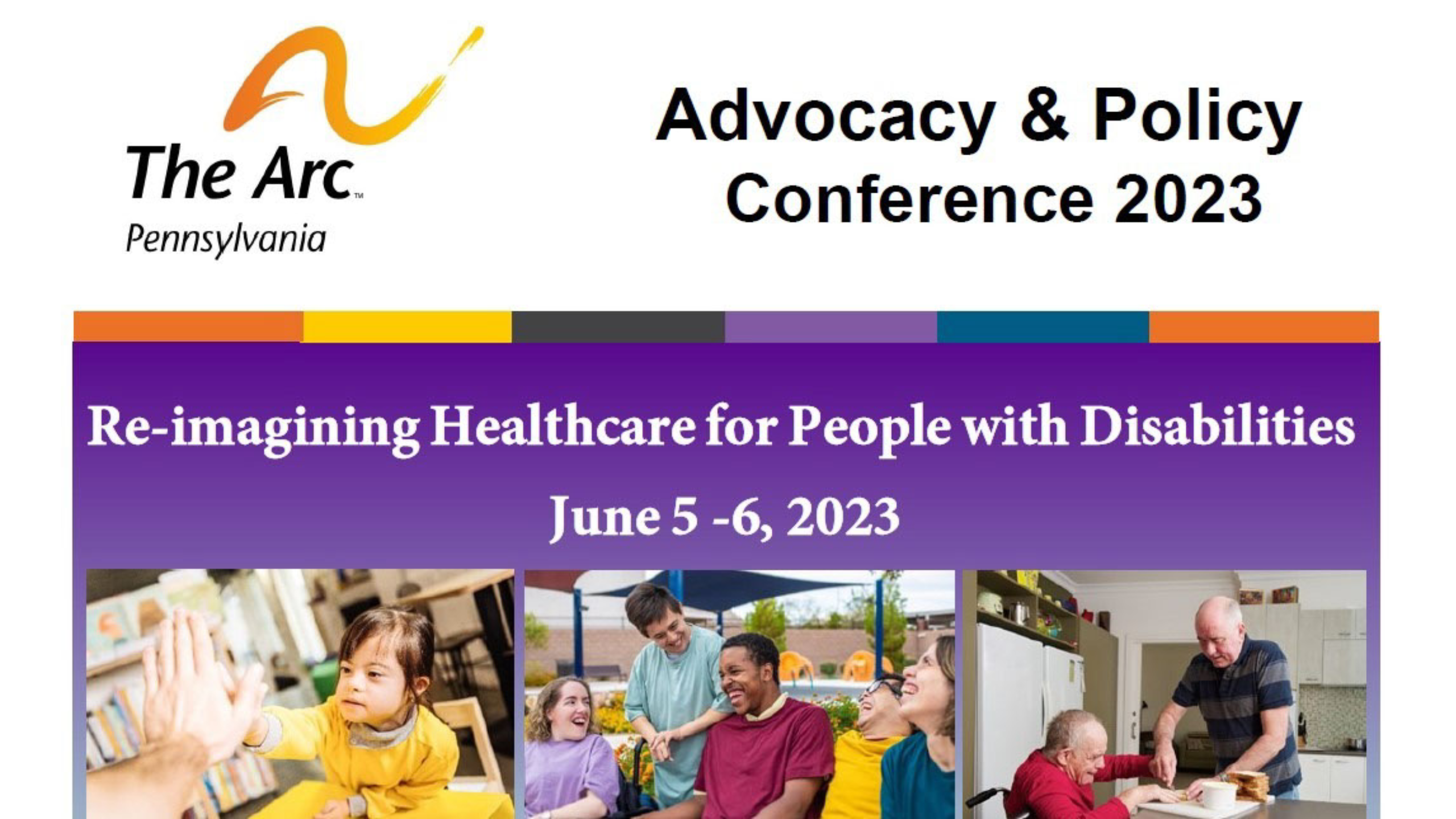 Three photos: a little girl with Down syndrome giving high five to someone; five diverse individuals laughing together outdoors; and a man in a wheelchair at a table preparing a sandwich with a caretaker overlooking. Logo for The Arc of Pennsylvania. Advocacy & Policy Conference 2023. Re-imagining Healthcare for People with Disabilities, June 5 - 6, 2023.